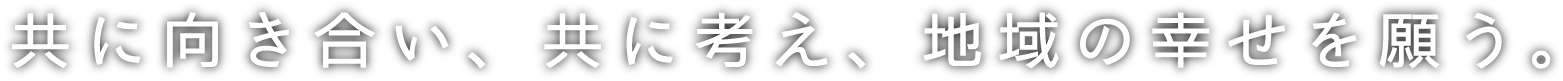 共に向き合い、共に考え、地域の幸せな暮らしを願う。